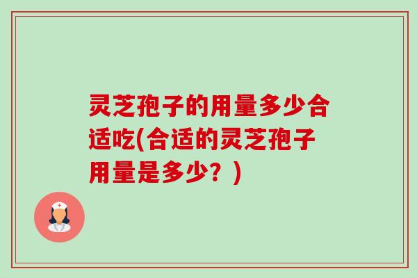 灵芝孢子的用量多少合适吃(合适的灵芝孢子用量是多少？)
