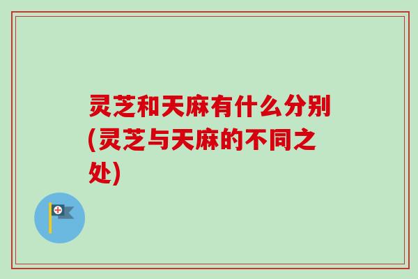 灵芝和天麻有什么分别(灵芝与天麻的不同之处) 灵芝和天麻有什么分别(灵芝与天麻的不同之处)