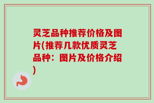 灵芝品种推荐价格及图片(推荐几款优质灵芝品种:图片及价格介绍) 灵芝品种推荐价格及图片(推荐几款优质灵芝品种:图片及价格介绍)