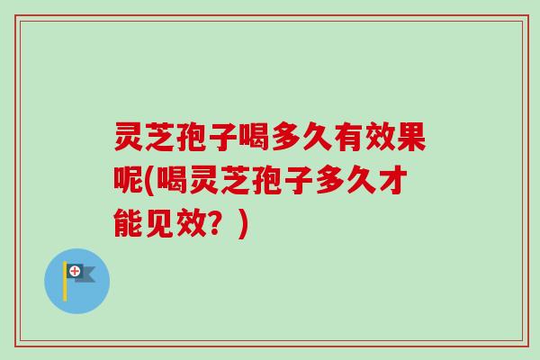 灵芝孢子喝多久有效果呢(喝灵芝孢子多久才能见效?) 灵芝孢子喝多久有效果呢(喝灵芝孢子多久才能见效?)