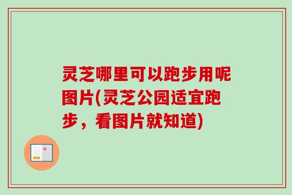 灵芝哪里可以跑步用呢图片(灵芝公园适宜跑步，看图片就知道)