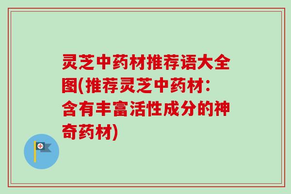 灵芝材推荐语大全图(推荐灵芝材:含有丰富活性成分的神奇药材) 灵芝材推荐语大全图(推荐灵芝材:含有丰富活性成分的神奇药材)