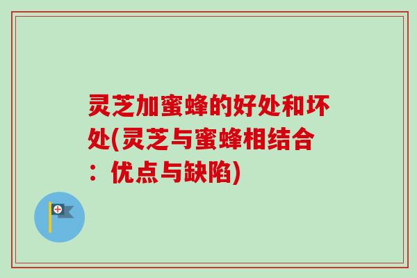 灵芝加蜜蜂的好处和坏处(灵芝与蜜蜂相结合：优点与缺陷)