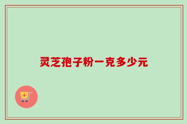 灵芝孢子粉一克多少元 灵芝孢子粉一克多少元