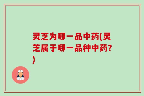 灵芝为哪一品(灵芝属于哪一品种?) 灵芝为哪一品(灵芝属于哪一品种?)