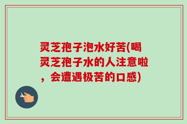 灵芝孢子泡水好苦(喝灵芝孢子水的人注意啦,会遭遇极苦的口感) 灵芝孢子泡水好苦(喝灵芝孢子水的人注意啦,会遭遇极苦的口感)