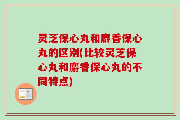 灵芝保心丸和麝香保心丸的区别(比较灵芝保心丸和麝香保心丸的不同特点)