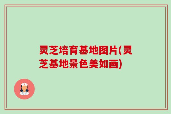 灵芝培育基地图片(灵芝基地景色美如画)