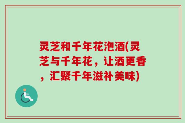 灵芝和千年花泡酒(灵芝与千年花,让酒更香,汇聚千年滋补美味) 灵芝和千年花泡酒(灵芝与千年花,让酒更香,汇聚千年滋补美味)