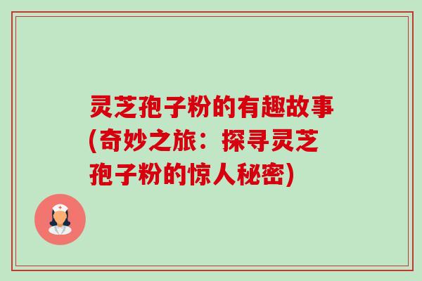 灵芝孢子粉的有趣故事(奇妙之旅:探寻灵芝孢子粉的惊人秘密) 灵芝孢子粉的有趣故事(奇妙之旅:探寻灵芝孢子粉的惊人秘密)