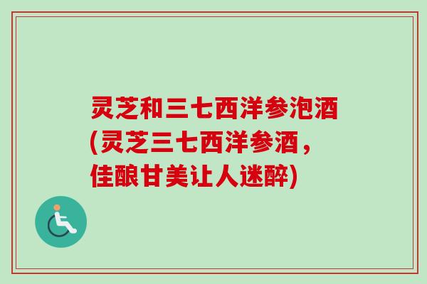 灵芝和三七西洋参泡酒(灵芝三七西洋参酒，佳酿甘美让人迷醉)