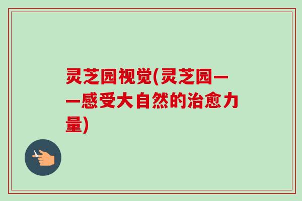灵芝园视觉(灵芝园——感受大自然的愈力量)