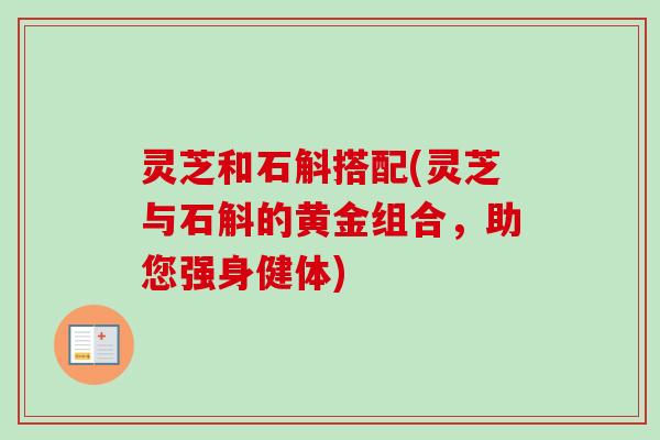 灵芝和石斛搭配(灵芝与石斛的黄金组合,助您强身健体) 灵芝和石斛搭配(灵芝与石斛的黄金组合,助您强身健体)