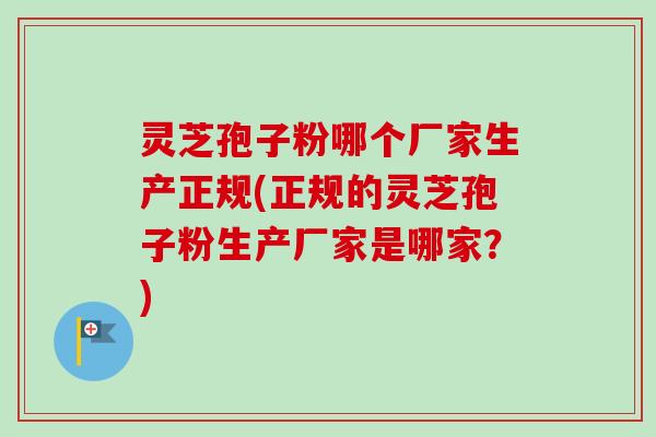 灵芝孢子粉哪个厂家生产正规(正规的灵芝孢子粉生产厂家是哪家?) 灵芝孢子粉哪个厂家生产正规(正规的灵芝孢子粉生产厂家是哪家?)