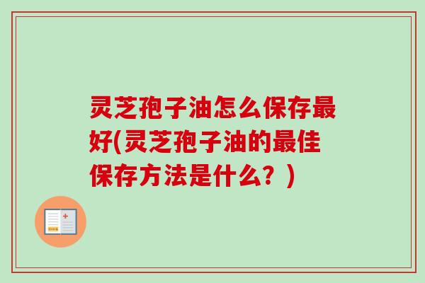 灵芝孢子油怎么保存好(灵芝孢子油的佳保存方法是什么？)