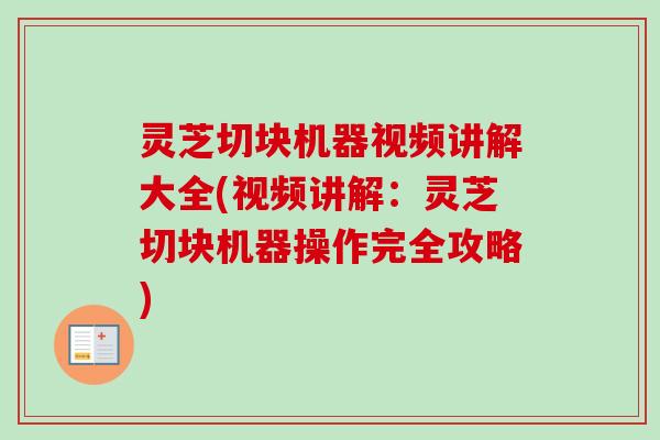 灵芝切块机器视频讲解大全(视频讲解:灵芝切块机器操作完全攻略) 灵芝切块机器视频讲解大全(视频讲解:灵芝切块机器操作完全攻略)