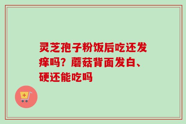灵芝孢子粉饭后吃还发痒吗？蘑菇背面发白、硬还能吃吗
