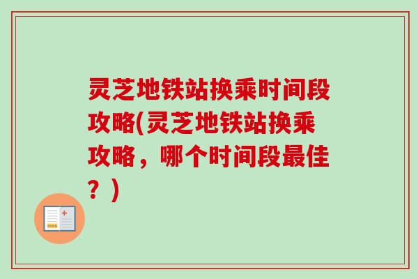 灵芝地铁站换乘时间段攻略(灵芝地铁站换乘攻略,哪个时间段佳?) 灵芝地铁站换乘时间段攻略(灵芝地铁站换乘攻略,哪个时间段佳?)
