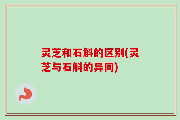 灵芝和石斛的区别(灵芝与石斛的异同)
