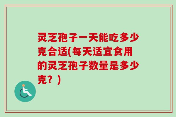 灵芝孢子一天能吃多少克合适(每天适宜食用的灵芝孢子数量是多少克?) 灵芝孢子一天能吃多少克合适(每天适宜食用的灵芝孢子数量是多少克?)