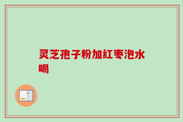 灵芝孢子粉加红枣泡水喝 灵芝孢子粉加红枣泡水喝