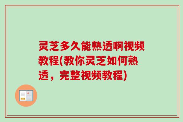 灵芝多久能熟透啊视频教程(教你灵芝如何熟透，完整视频教程)