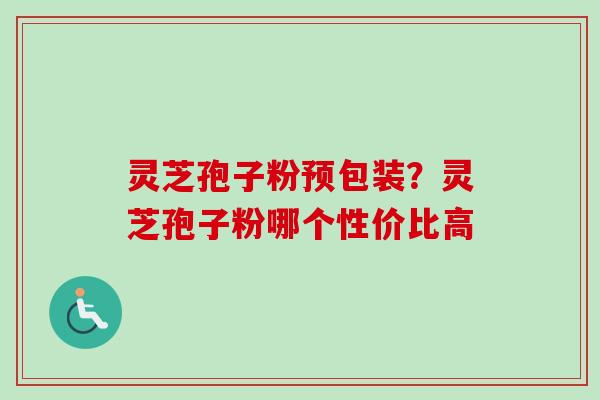 灵芝孢子粉预包装？灵芝孢子粉哪个性价比高