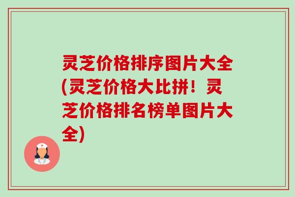 灵芝价格排序图片大全(灵芝价格大比拼!灵芝价格排名榜单图片大全) 灵芝价格排序图片大全(灵芝价格大比拼!灵芝价格排名榜单图片大全)