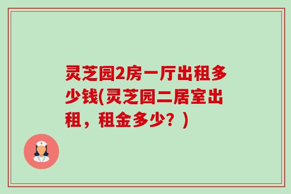灵芝园2房一厅出租多少钱(灵芝园二居室出租，租金多少？)