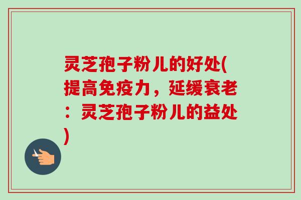 灵芝孢子粉儿的好处(提高免疫力，延缓：灵芝孢子粉儿的益处)