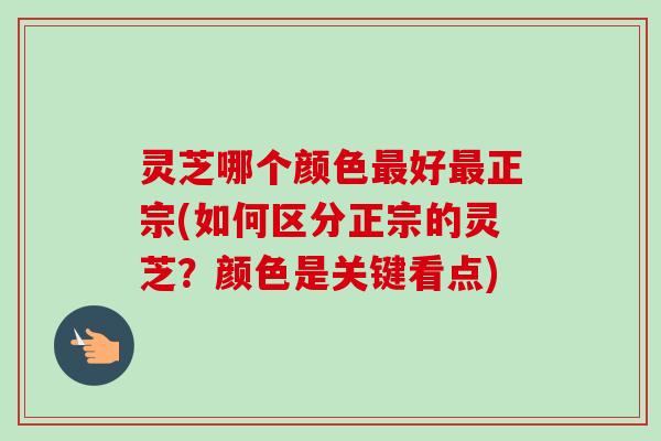 灵芝哪个颜色好正宗(如何区分正宗的灵芝？颜色是关键看点)