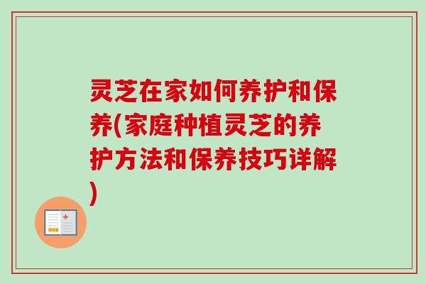 灵芝在家如何养护和保养(家庭种植灵芝的养护方法和保养技巧详解) 灵芝在家如何养护和保养(家庭种植灵芝的养护方法和保养技巧详解)
