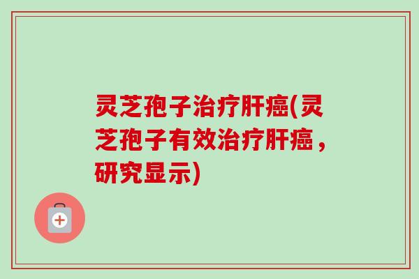 灵芝孢子(灵芝孢子有效，研究显示)