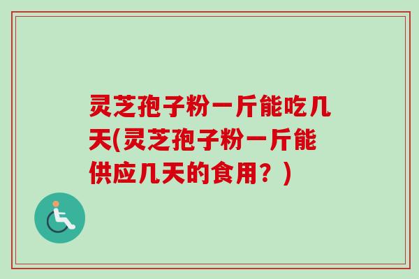 灵芝孢子粉一斤能吃几天(灵芝孢子粉一斤能供应几天的食用？)