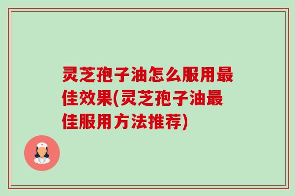 灵芝孢子油怎么服用佳效果(灵芝孢子油佳服用方法推荐) 灵芝孢子油怎么服用佳效果(灵芝孢子油佳服用方法推荐)