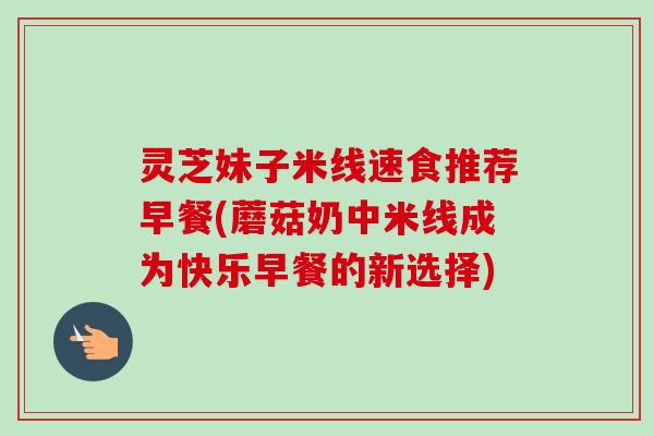 灵芝妹子米线速食推荐早餐(蘑菇奶中米线成为快乐早餐的新选择)