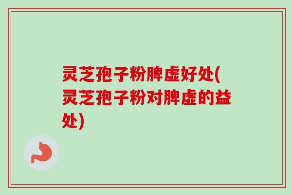 灵芝孢子粉脾虚好处(灵芝孢子粉对脾虚的益处) 灵芝孢子粉脾虚好处(灵芝孢子粉对脾虚的益处)