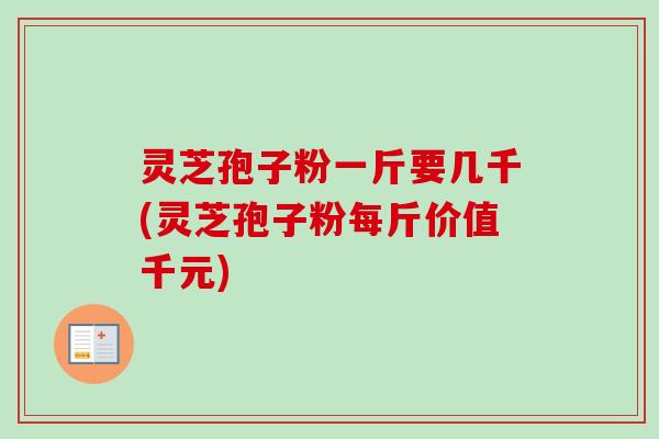 灵芝孢子粉一斤要几千(灵芝孢子粉每斤价值千元) 灵芝孢子粉一斤要几千(灵芝孢子粉每斤价值千元)