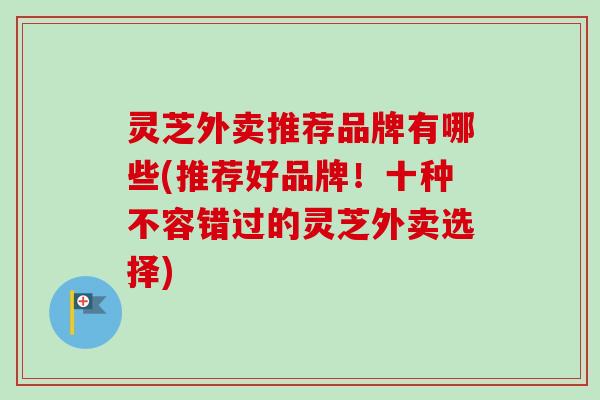 灵芝外卖推荐品牌有哪些(推荐好品牌！十种不容错过的灵芝外卖选择)