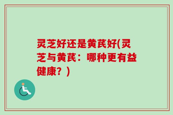 灵芝好还是黄芪好(灵芝与黄芪:哪种更有益健康?) 灵芝好还是黄芪好(灵芝与黄芪:哪种更有益健康?)