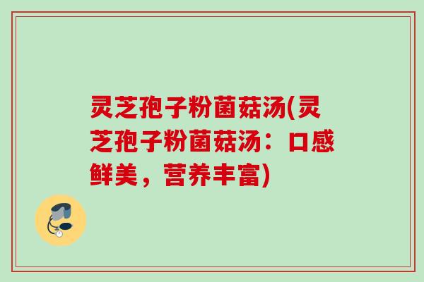 灵芝孢子粉菌菇汤(灵芝孢子粉菌菇汤:口感鲜美,营养丰富) 灵芝孢子粉菌菇汤(灵芝孢子粉菌菇汤:口感鲜美,营养丰富)