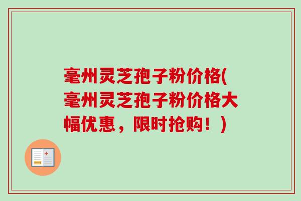 毫州灵芝孢子粉价格(毫州灵芝孢子粉价格大幅优惠，限时抢购！)