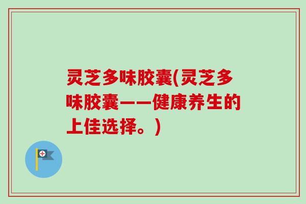 灵芝多味胶囊(灵芝多味胶囊——健康养生的上佳选择。) 灵芝多味胶囊(灵芝多味胶囊——健康养生的上佳选择。)