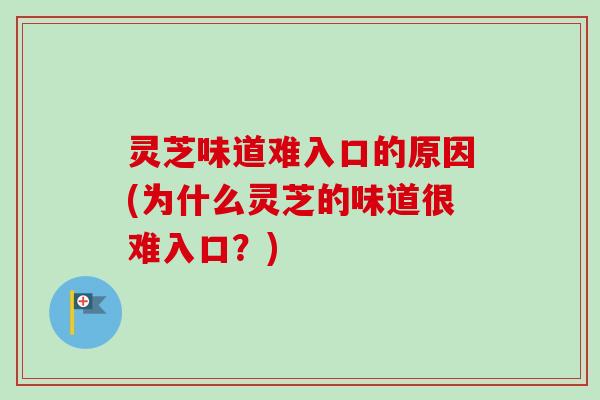 灵芝味道难入口的原因(为什么灵芝的味道很难入口?) 灵芝味道难入口的原因(为什么灵芝的味道很难入口?)