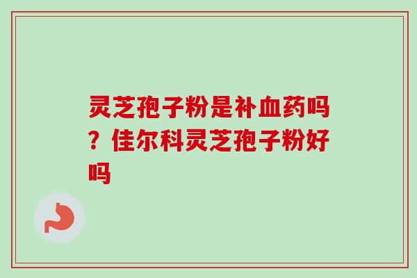 灵芝孢子粉是补药吗?佳尔科灵芝孢子粉好吗 灵芝孢子粉是补药吗?佳尔科灵芝孢子粉好吗
