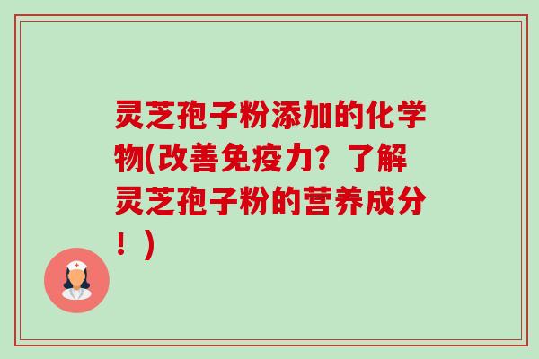 灵芝孢子粉添加的化学物(改善免疫力？了解灵芝孢子粉的营养成分！)