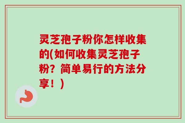 灵芝孢子粉你怎样收集的(如何收集灵芝孢子粉?简单易行的方法分享!) 灵芝孢子粉你怎样收集的(如何收集灵芝孢子粉?简单易行的方法分享!)