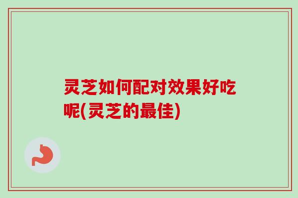 灵芝如何配对效果好吃呢(灵芝的佳) 灵芝如何配对效果好吃呢(灵芝的佳)
