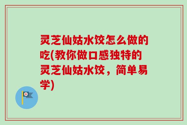 灵芝仙姑水饺怎么做的吃(教你做口感独特的灵芝仙姑水饺，简单易学)