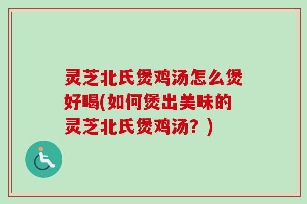 灵芝北氏煲鸡汤怎么煲好喝(如何煲出美味的灵芝北氏煲鸡汤?) 灵芝北氏煲鸡汤怎么煲好喝(如何煲出美味的灵芝北氏煲鸡汤?)